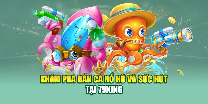 Khám phá bắn cá nổ hũ và sức hút tại 79King