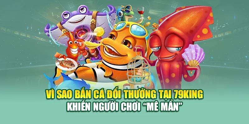 Vì sao bắn cá đổi thưởng tại 79King khiến người chơi “mê mẩn”