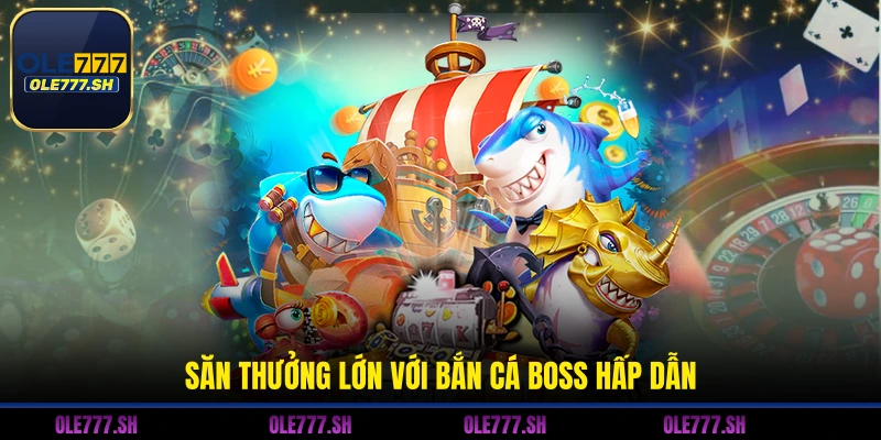 Săn thưởng lớn với bắn cá Boss hấp dẫn