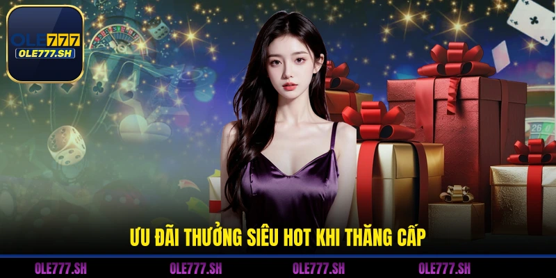 Ưu đãi thưởng siêu hot khi thăng cấp 